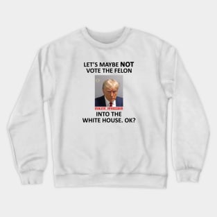 Let’s Maybe NOT Vote for the Felon Into The White House.  OK? Crewneck Sweatshirt